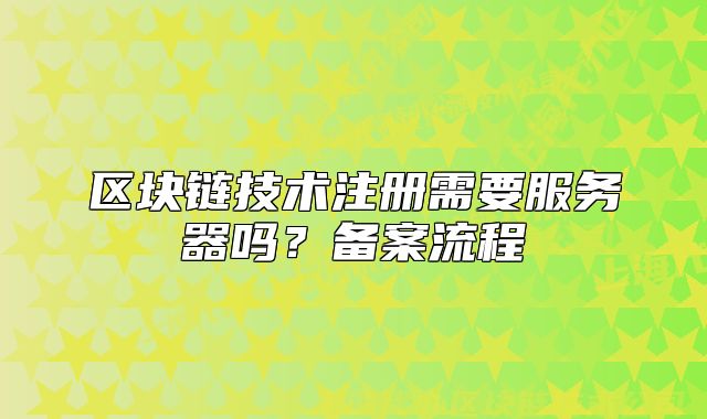 區(qū)塊鏈技術(shù)注冊(cè)需要服務(wù)器嗎？備案流程