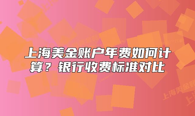 上海美金賬戶年費(fèi)如何計(jì)算？銀行收費(fèi)標(biāo)準(zhǔn)對(duì)比
