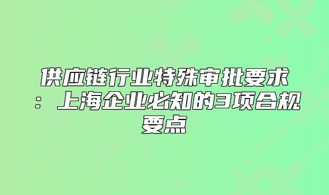 供應(yīng)鏈行業(yè)特殊審批要求：上海企業(yè)必知的3項合規(guī)要點