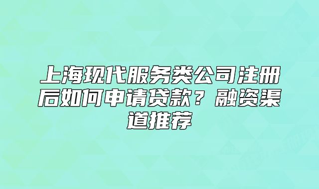 上海現(xiàn)代服務(wù)類公司注冊(cè)后如何申請(qǐng)貸款？融資渠道推薦
