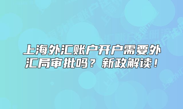 上海外匯賬戶開(kāi)戶需要外匯局審批嗎？新政解讀！