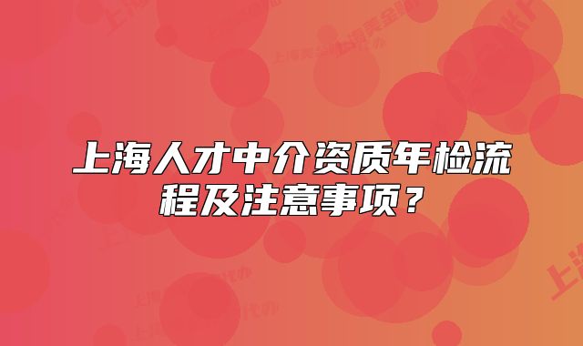 上海人才中介資質(zhì)年檢流程及注意事項(xiàng)？