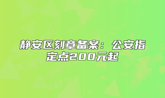 靜安區(qū)刻章備案：公安指定點(diǎn)200元起