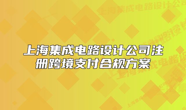上海集成電路設(shè)計(jì)公司注冊跨境支付合規(guī)方案