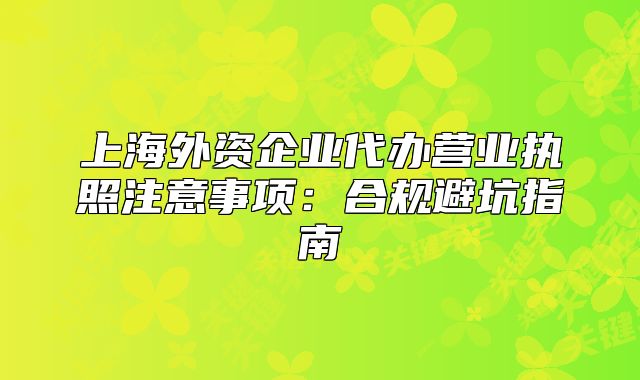 上海外資企業(yè)代辦營(yíng)業(yè)執(zhí)照注意事項(xiàng)：合規(guī)避坑指南