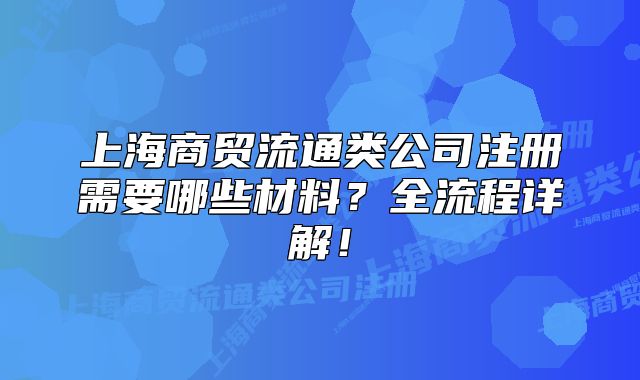上海商貿(mào)流通類公司注冊(cè)需要哪些材料？全流程詳解！