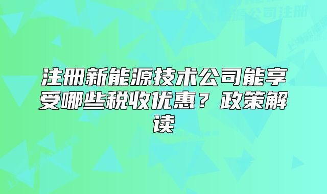 注冊(cè)新能源技術(shù)公司能享受哪些稅收優(yōu)惠？政策解讀