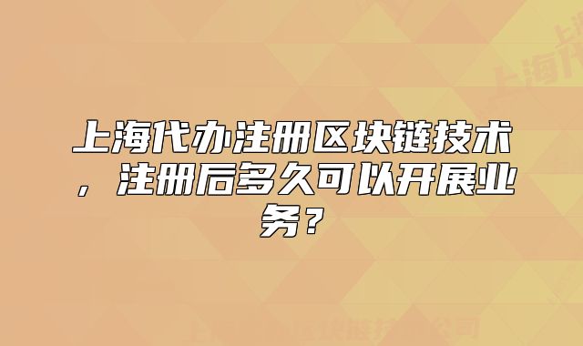 上海代辦注冊區(qū)塊鏈技術，注冊后多久可以開展業(yè)務？