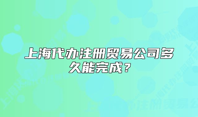 上海代辦注冊貿(mào)易公司多久能完成？
