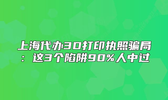 上海代辦3D打印執(zhí)照騙局：這3個(gè)陷阱90%人中過