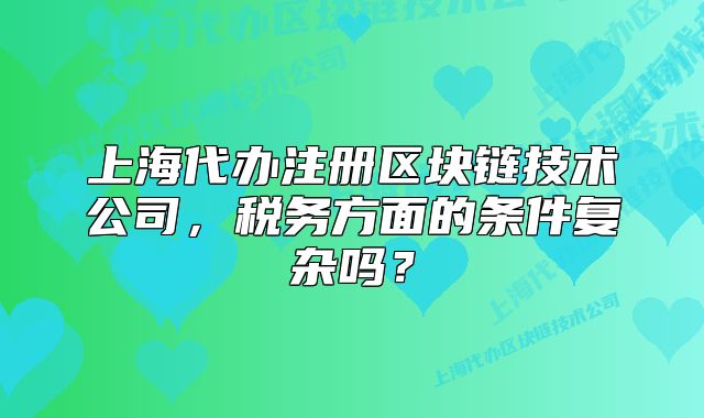 上海代辦注冊(cè)區(qū)塊鏈技術(shù)公司，稅務(wù)方面的條件復(fù)雜嗎？