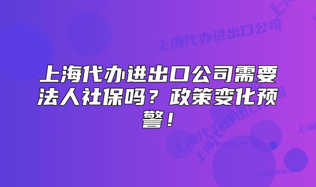 上海代辦進(jìn)出口公司需要法人社保嗎？政策變化預(yù)警！