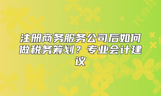 注冊商務(wù)服務(wù)公司后如何做稅務(wù)籌劃？專業(yè)會計(jì)建議
