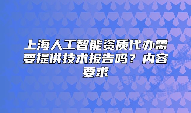 上海人工智能資質(zhì)代辦需要提供技術(shù)報(bào)告嗎？內(nèi)容要求