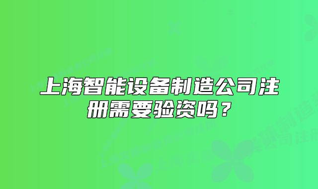上海智能設(shè)備制造公司注冊需要驗(yàn)資嗎？