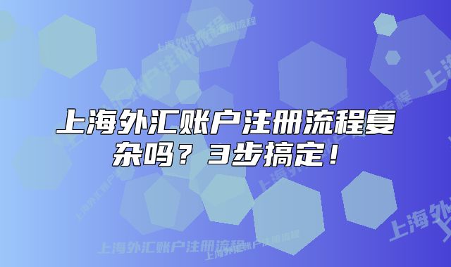 上海外匯賬戶注冊流程復(fù)雜嗎？3步搞定！