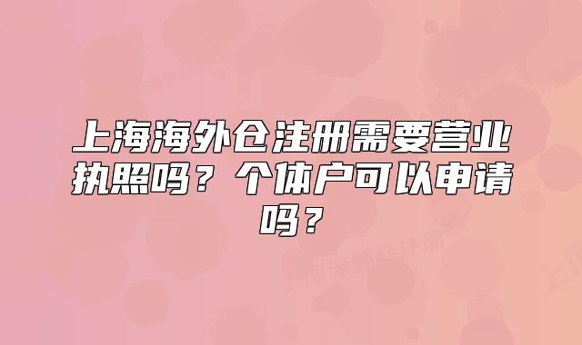 上海海外倉注冊需要營業(yè)執(zhí)照嗎？個體戶可以申請嗎？