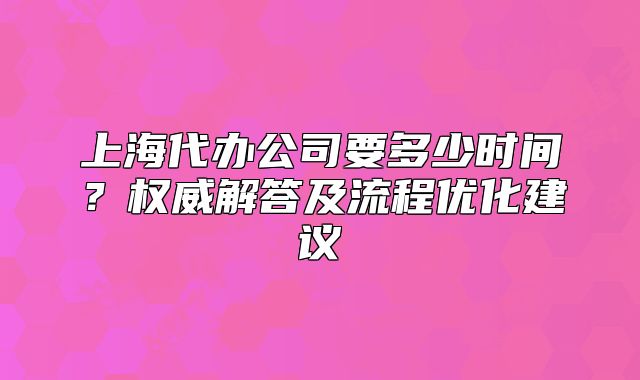 上海代辦公司要多少時間？權(quán)威解答及流程優(yōu)化建議