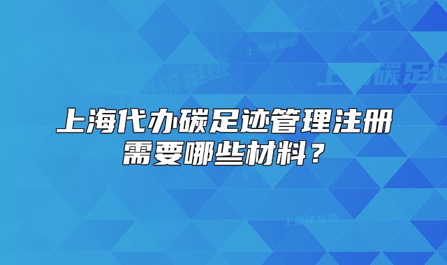 上海代辦碳足跡管理注冊(cè)需要哪些材料？