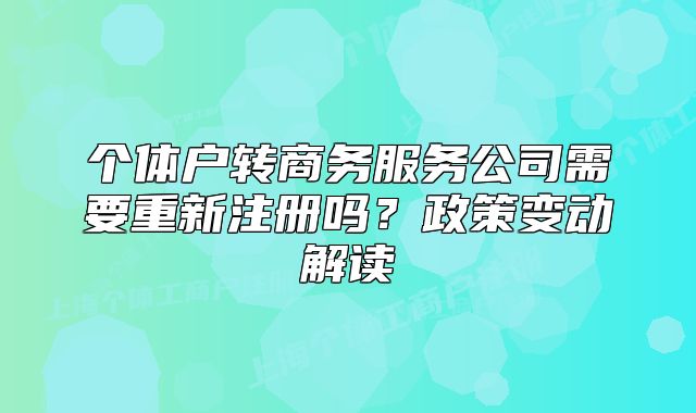 個體戶轉(zhuǎn)商務服務公司需要重新注冊嗎？政策變動解讀