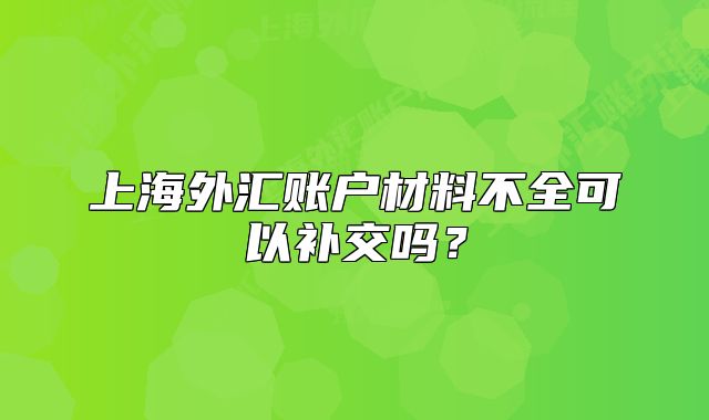 上海外匯賬戶材料不全可以補(bǔ)交嗎？