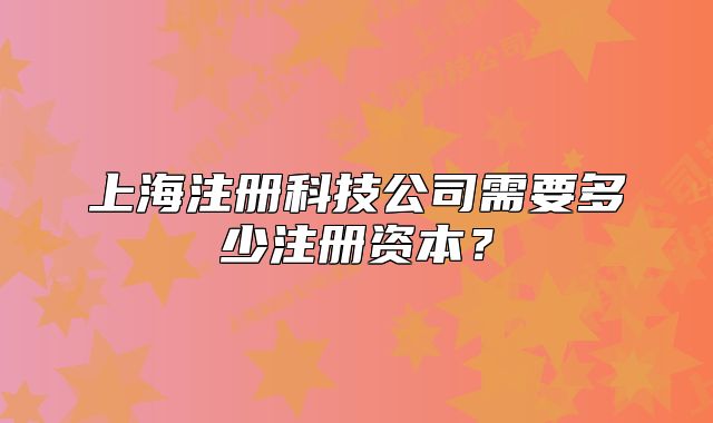 上海注冊科技公司需要多少注冊資本？