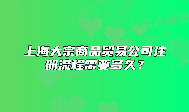 上海大宗商品貿(mào)易公司注冊流程需要多久？