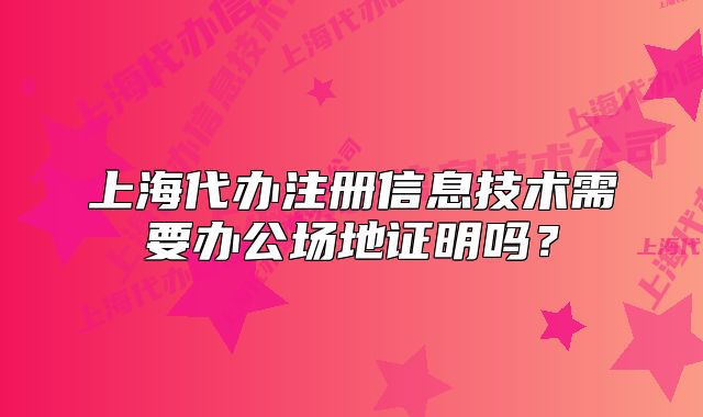 上海代辦注冊信息技術(shù)需要辦公場地證明嗎？