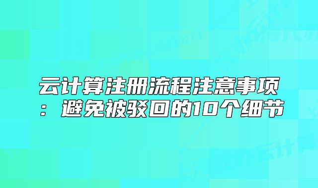 云計(jì)算注冊(cè)流程注意事項(xiàng)：避免被駁回的10個(gè)細(xì)節(jié)