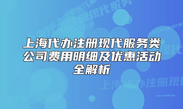 上海代辦注冊現(xiàn)代服務(wù)類公司費用明細(xì)及優(yōu)惠活動全解析