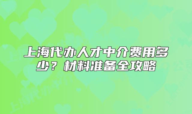 上海代辦人才中介費(fèi)用多少？材料準(zhǔn)備全攻略