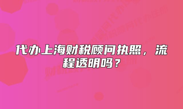 代辦上海財稅顧問執(zhí)照，流程透明嗎？
