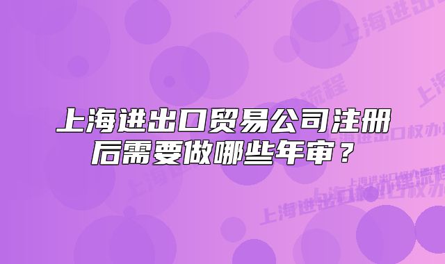 上海進(jìn)出口貿(mào)易公司注冊(cè)后需要做哪些年審？