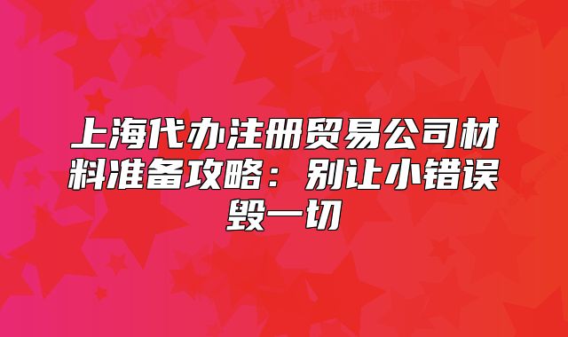上海代辦注冊貿(mào)易公司材料準(zhǔn)備攻略：別讓小錯誤毀一切