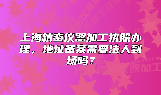 上海精密儀器加工執(zhí)照辦理，地址備案需要法人到場嗎？