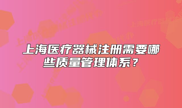 上海醫(yī)療器械注冊需要哪些質(zhì)量管理體系?