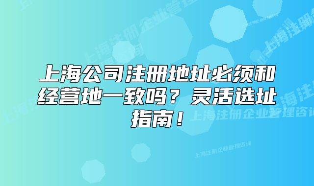 上海公司注冊地址必須和經(jīng)營地一致嗎？靈活選址指南！