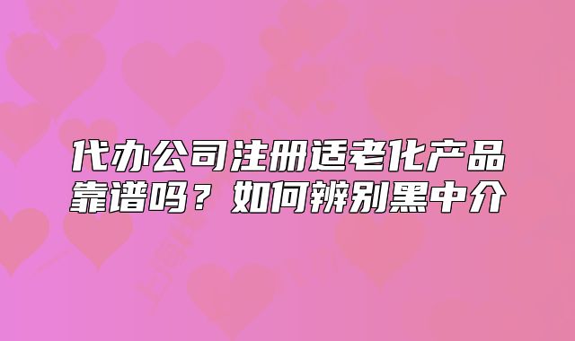 代辦公司注冊(cè)適老化產(chǎn)品靠譜嗎？如何辨別黑中介