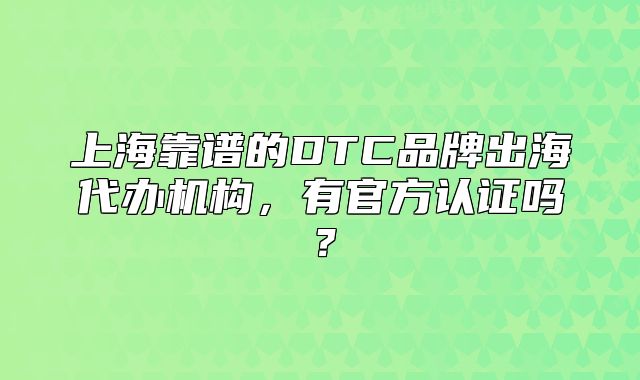 上海靠譜的DTC品牌出海代辦機構(gòu)，有官方認證嗎？