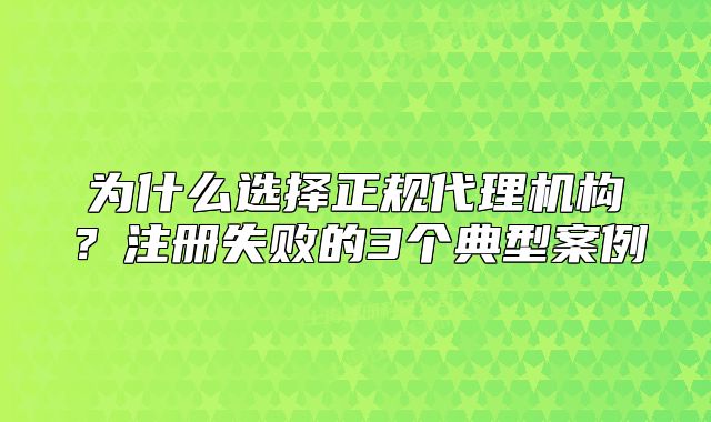 為什么選擇正規(guī)代理機(jī)構(gòu)？注冊失敗的3個典型案例