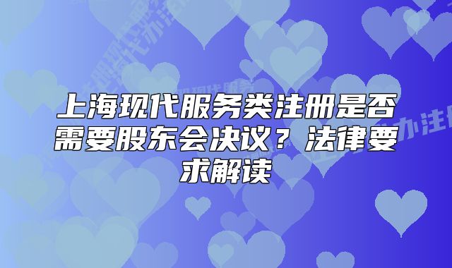 上?，F(xiàn)代服務(wù)類注冊(cè)是否需要股東會(huì)決議？法律要求解讀