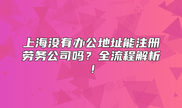 上海沒(méi)有辦公地址能注冊(cè)勞務(wù)公司嗎？全流程解析！