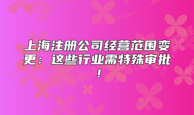 上海注冊(cè)公司經(jīng)營(yíng)范圍變更：這些行業(yè)需特殊審批！