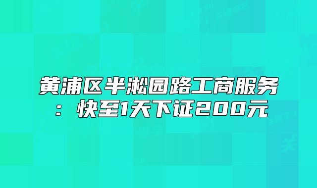 黃浦區(qū)半淞園路工商服務(wù)：快至1天下證200元