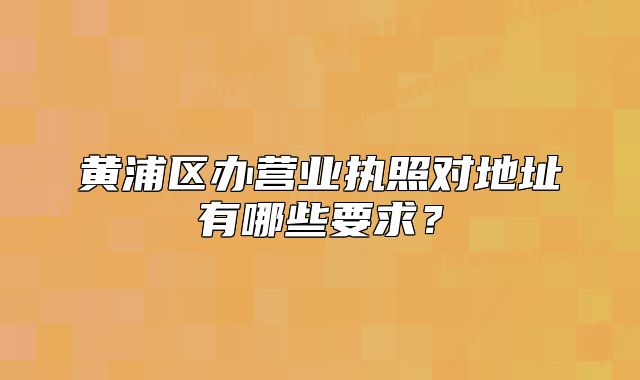 黃浦區(qū)辦營業(yè)執(zhí)照對地址有哪些要求？