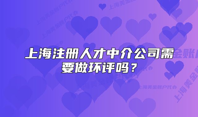 上海注冊人才中介公司需要做環(huán)評嗎？