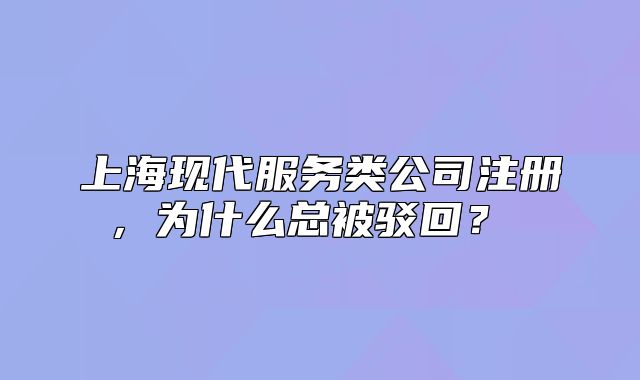 上?，F(xiàn)代服務(wù)類公司注冊(cè)，為什么總被駁回？ 