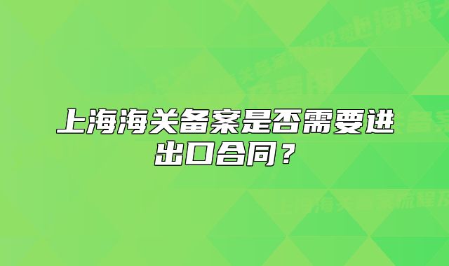 上海海關(guān)備案是否需要進(jìn)出口合同？