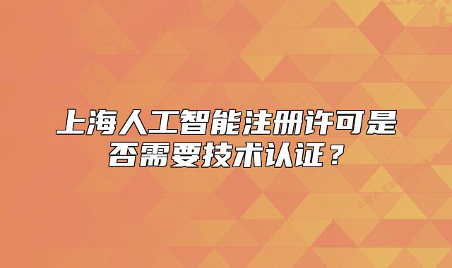 上海人工智能注冊(cè)許可是否需要技術(shù)認(rèn)證？