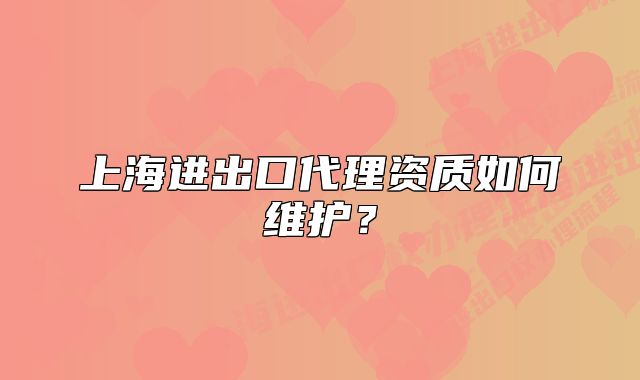 上海進(jìn)出口代理資質(zhì)如何維護(hù)？